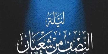 حكم تسمية ليلة النصف من شعبان بـ«ليلة البراءة» أو «الغفران»