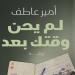 معرض الكتاب 2025.. "لم يحن وقتك بعد" رواية جديدة لـ أمير عاطف