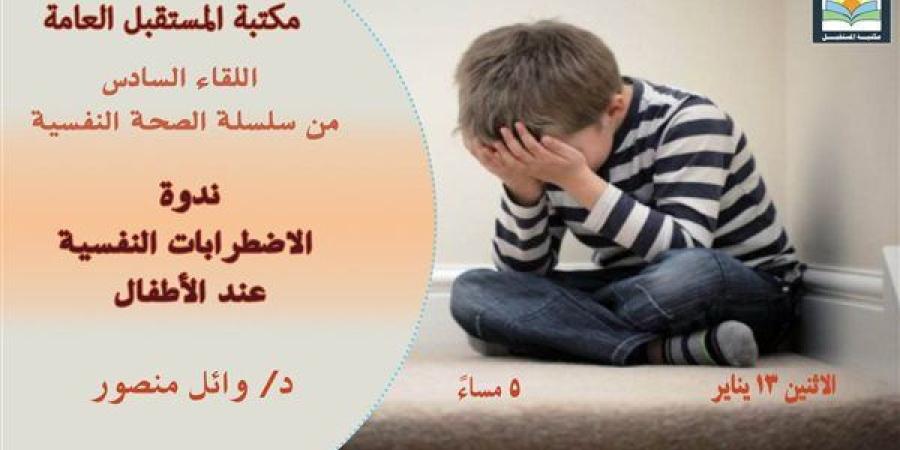 "الاضطرابات النفسية عند الأطفال" ندوة بمكتبة المستقبل.. اليوم