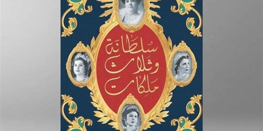 إيمان الشرقاوى: "سلطانة وثلاثة ملكات" يستعيد التاريخ الشخصى لسيرة صاحبات السمو الملكى