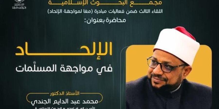 "البحوث الإسلامية" ينظم اللقاء الثالث من فعاليات مبادرة "معًا لمواجهة الإلحاد"